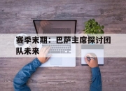 AYXapp下载-赛季末期：巴萨主席探讨团队未来
